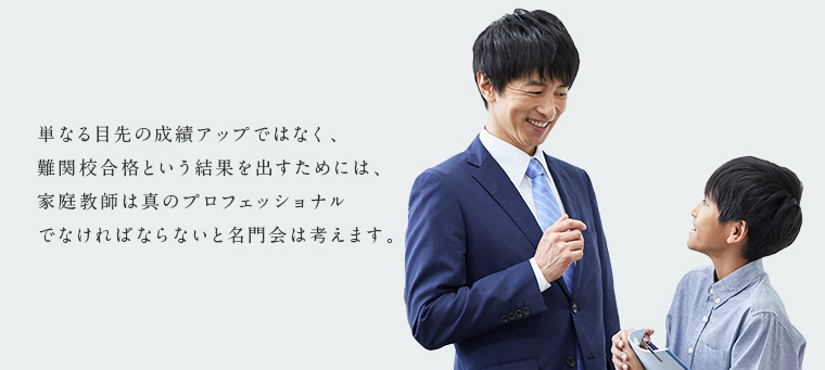 名門会のプロ家庭教師 単なる目先の成績アップではなく、難関校合格という結果を出すためには、家庭教師は、プロフェッショナルといわれる教師でなくてはならないと名門会は考えます。